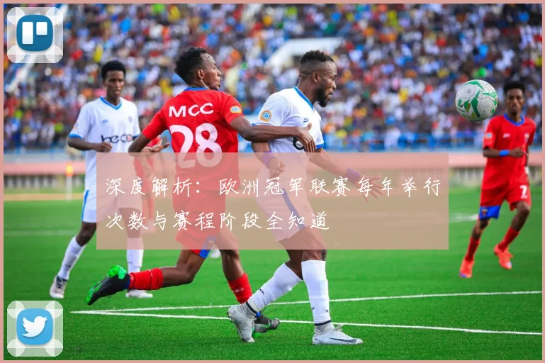 深度解析：欧洲冠军联赛每年举行次数与赛程阶段全知道