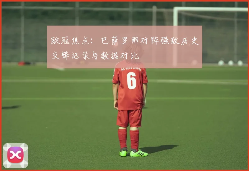 欧冠焦点：巴萨罗那对阵强敌历史交锋记录与数据对比