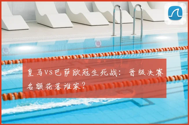 皇马vs巴萨欧冠生死战：晋级决赛名额花落谁家？