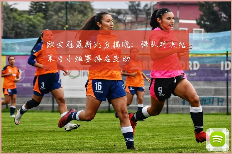 欧女冠最新比分揭晓：强队对决结果与小组赛排名变动