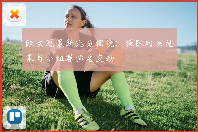 欧女冠最新比分揭晓：强队对决结果与小组赛排名变动