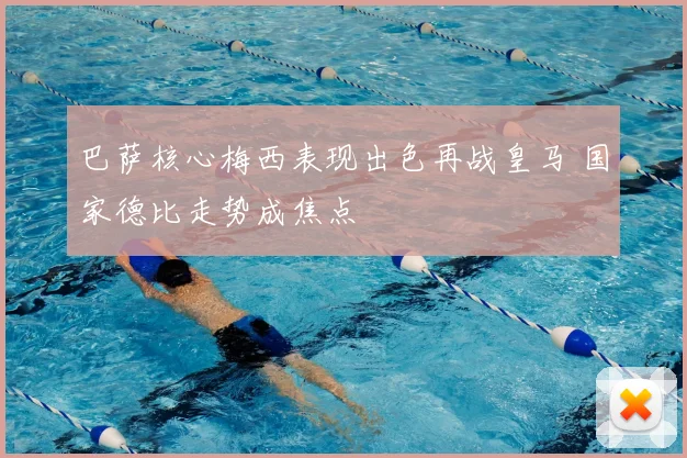 巴萨核心梅西表现出色再战皇马 国家德比走势成焦点